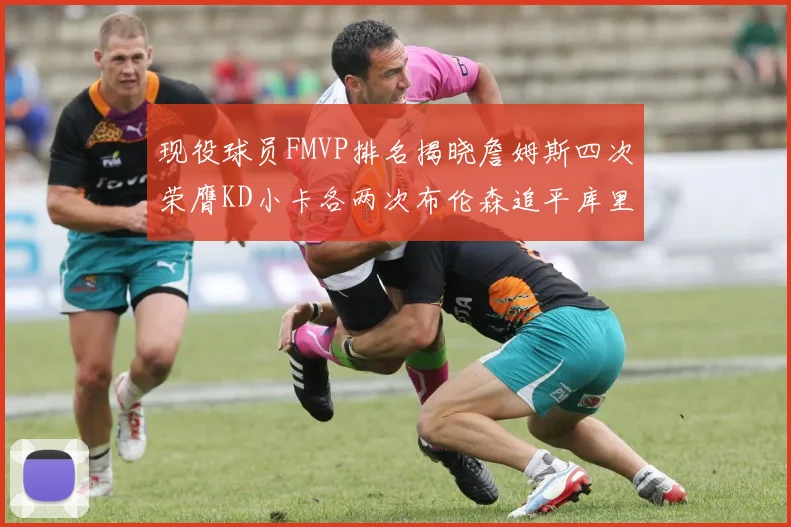 现役球员FMVP排名揭晓詹姆斯四次荣膺KD小卡各两次布伦森追平库里与约基奇