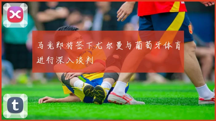 马竞即将签下尤尔曼与葡萄牙体育进行深入谈判