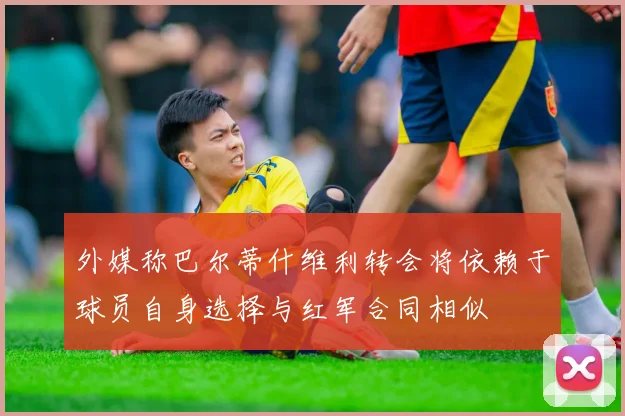 外媒称巴尔蒂什维利转会将依赖于球员自身选择与红军合同相似