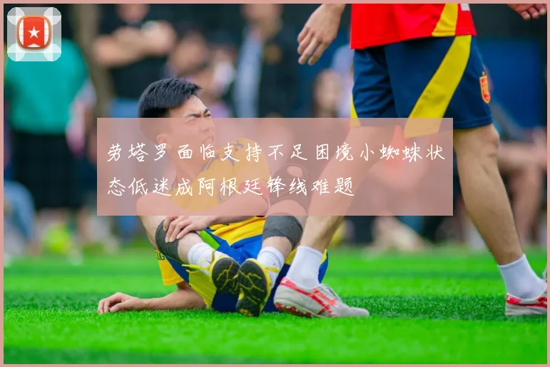 劳塔罗面临支持不足困境小蜘蛛状态低迷成阿根廷锋线难题