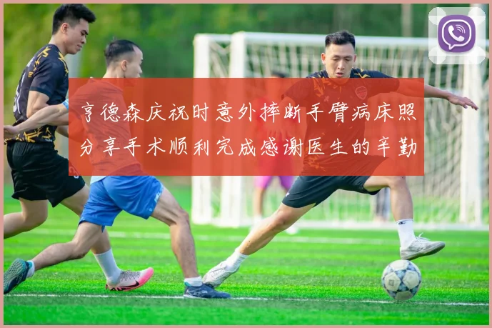 亨德森庆祝时意外摔断手臂病床照分享手术顺利完成感谢医生的辛勤付出