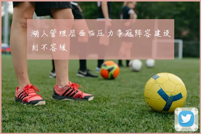 湖人管理层面临压力争冠阵容建设刻不容缓