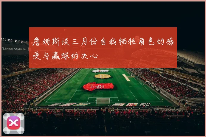 詹姆斯谈三月份自我牺牲角色的感受与赢球的决心