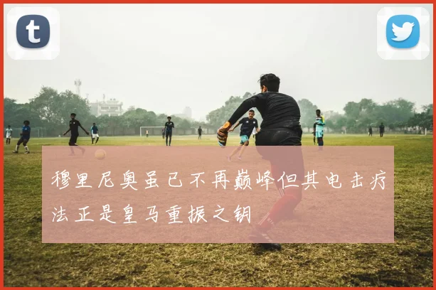 穆里尼奥虽已不再巅峰但其电击疗法正是皇马重振之钥
