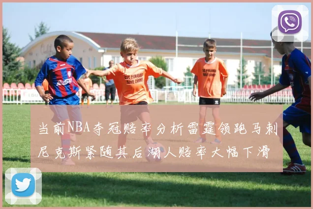 当前NBA夺冠赔率分析雷霆领跑马刺尼克斯紧随其后湖人赔率大幅下滑
