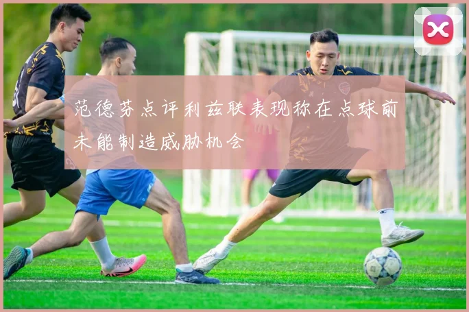 范德芬点评利兹联表现称在点球前未能制造威胁机会