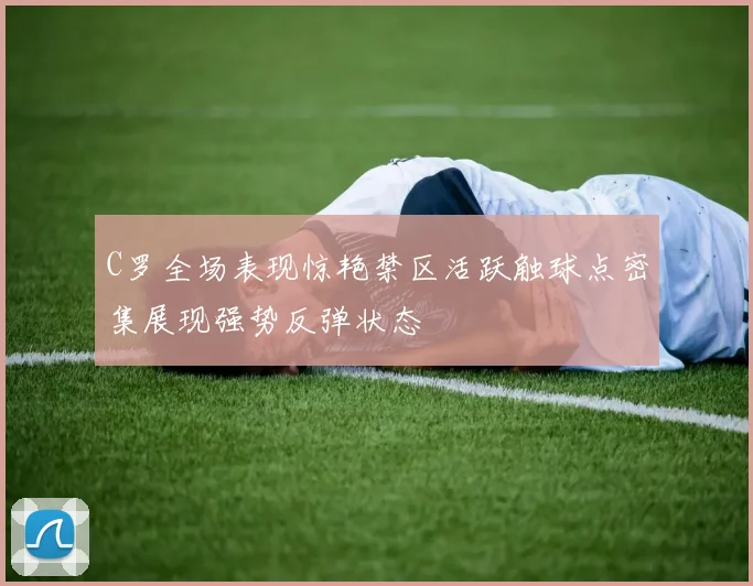 C罗全场表现惊艳禁区活跃触球点密集展现强势反弹状态