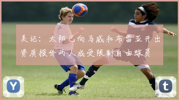 美记：太阳已向马威和布雷亚开出资质报价两人成受限制自由球员