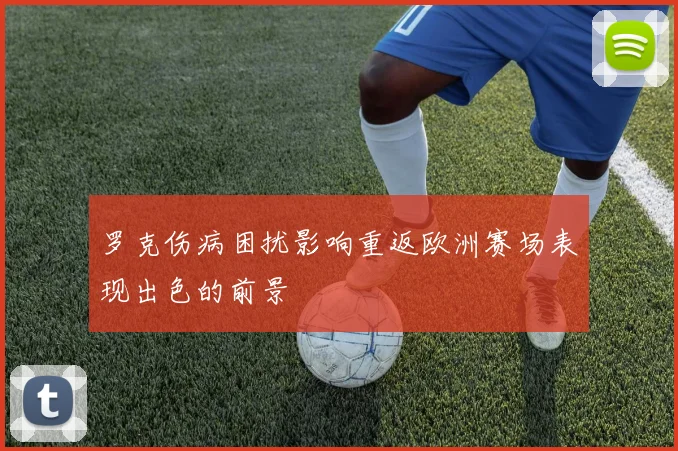 罗克伤病困扰影响重返欧洲赛场表现出色的前景
