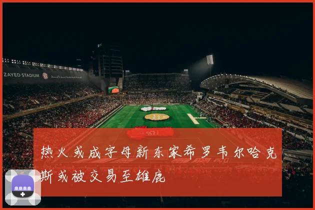 热火或成字母新东家希罗韦尔哈克斯或被交易至雄鹿