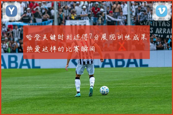 哈登关键时刻连得7分展现训练成果热爱这样的比赛瞬间