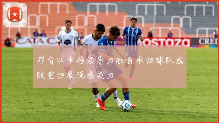 邓肯以卓越领导力独自承担球队成败重担展现感染力