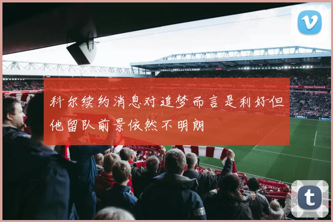 科尔续约消息对追梦而言是利好但他留队前景依然不明朗