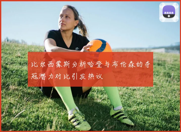 比尔西蒙斯分析哈登与布伦森的夺冠潜力对比引发热议