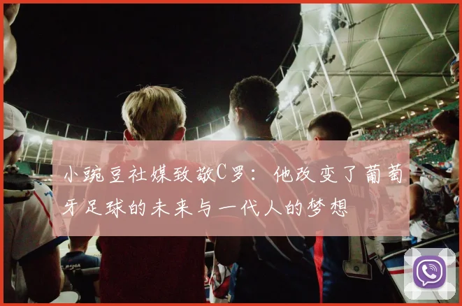 小豌豆社媒致敬C罗：他改变了葡萄牙足球的未来与一代人的梦想