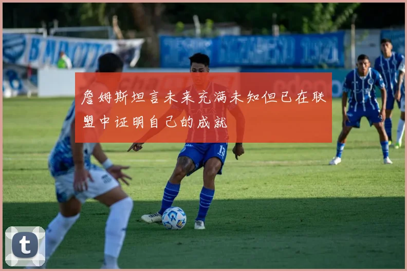 詹姆斯坦言未来充满未知但已在联盟中证明自己的成就