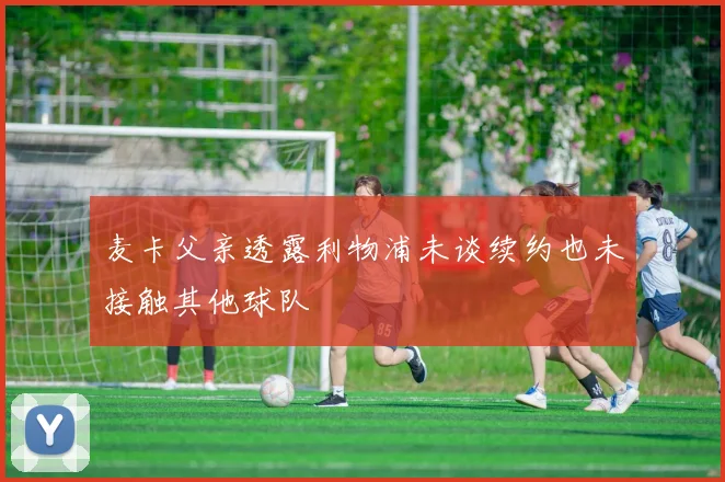 麦卡父亲透露利物浦未谈续约也未接触其他球队