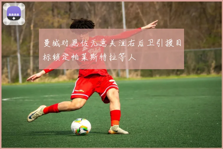 曼城对恩佐无意关注右后卫引援目标锁定帕莱斯特拉等人