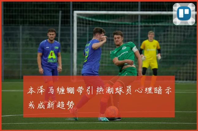 本泽马缠绷带引热潮球员心理暗示或成新趋势
