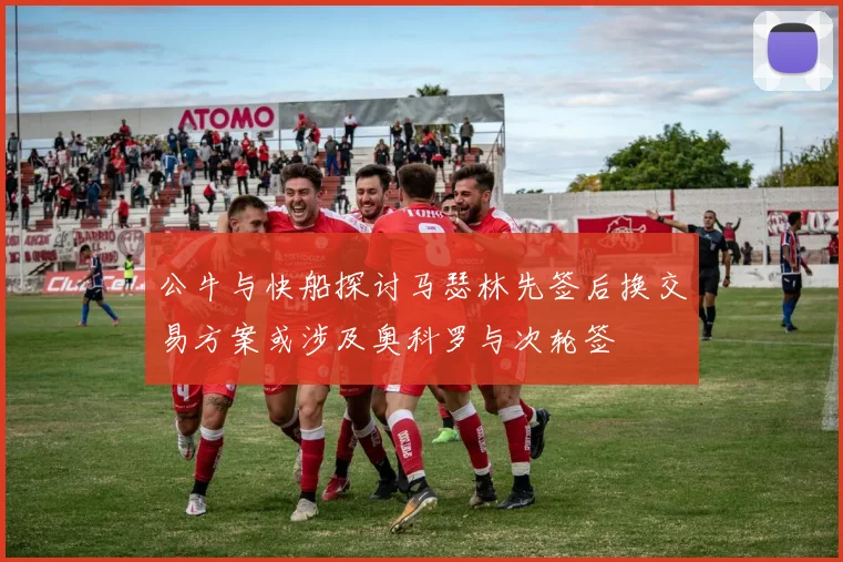 公牛与快船探讨马瑟林先签后换交易方案或涉及奥科罗与次轮签