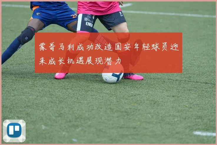 蒙哥马利成功改造国安年轻球员迎来成长机遇展现潜力