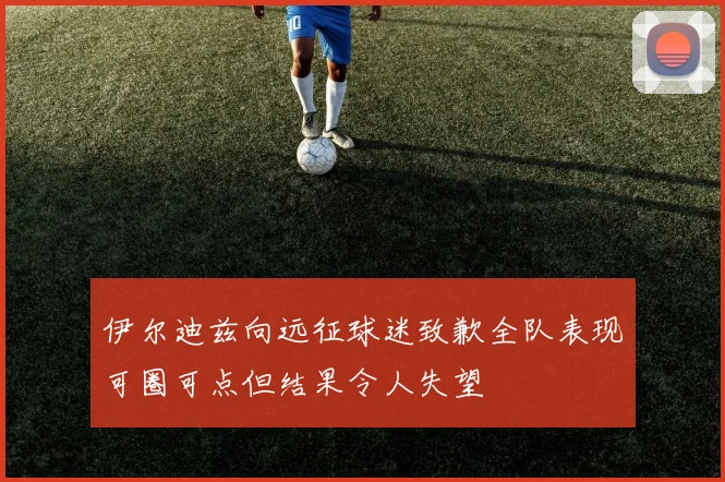 伊尔迪兹向远征球迷致歉全队表现可圈可点但结果令人失望
