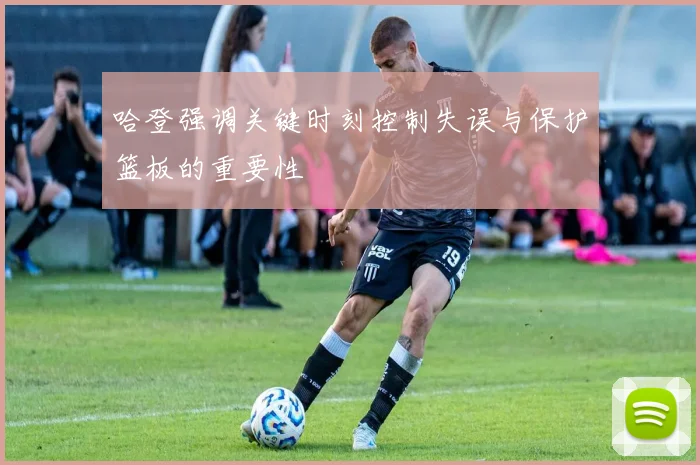 哈登强调关键时刻控制失误与保护篮板的重要性