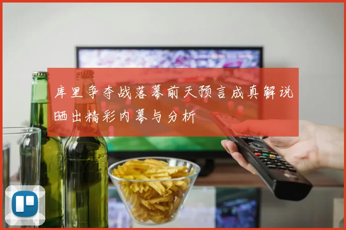 库里争夺战落幕前天预言成真解说晒出精彩内幕与分析