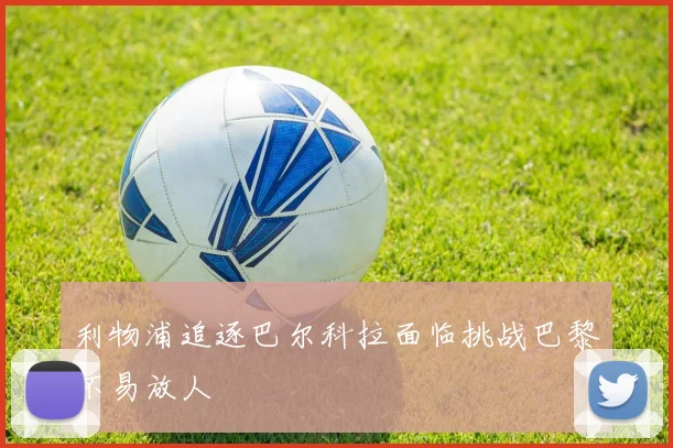 利物浦追逐巴尔科拉面临挑战巴黎不易放人