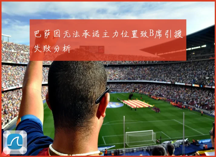 巴萨因无法承诺主力位置致B席引援失败分析