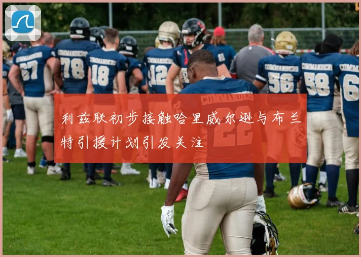 利兹联初步接触哈里威尔逊与布兰特引援计划引发关注