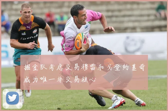 掘金队考虑交易穆雷和戈登约基奇成为唯一非交易核心