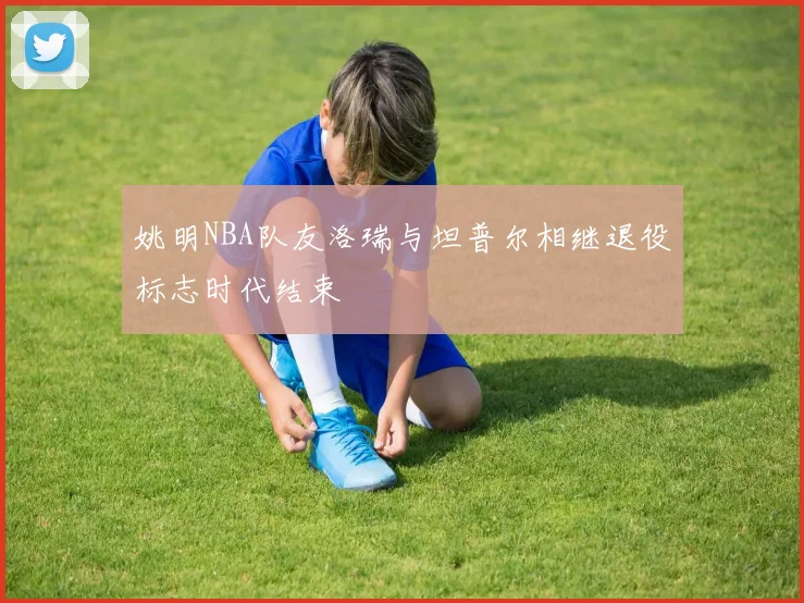 姚明NBA队友洛瑞与坦普尔相继退役标志时代结束