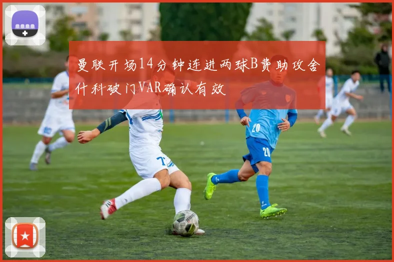 曼联开场14分钟连进两球B费助攻舍什科破门VAR确认有效